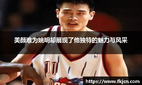 美颜难为姚明却展现了他独特的魅力与风采