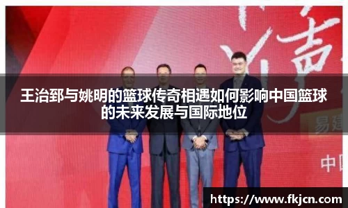 王治郅与姚明的篮球传奇相遇如何影响中国篮球的未来发展与国际地位