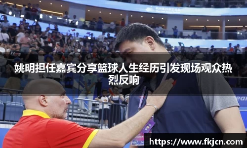 姚明担任嘉宾分享篮球人生经历引发现场观众热烈反响