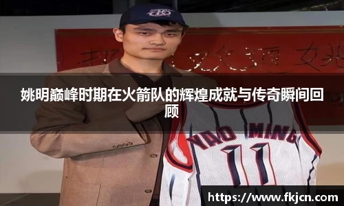 姚明巅峰时期在火箭队的辉煌成就与传奇瞬间回顾