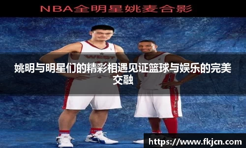 姚明与明星们的精彩相遇见证篮球与娱乐的完美交融