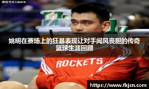 姚明在赛场上的狂暴表现让对手闻风丧胆的传奇篮球生涯回顾
