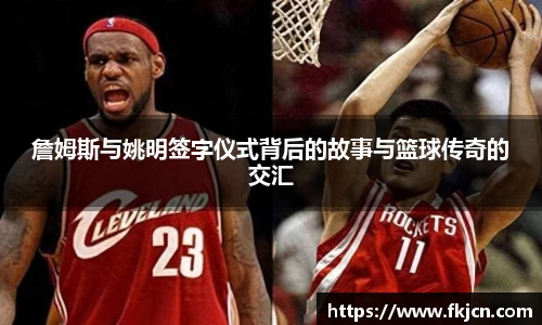 詹姆斯与姚明签字仪式背后的故事与篮球传奇的交汇