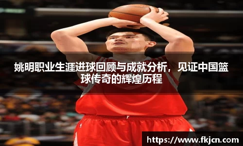 姚明职业生涯进球回顾与成就分析，见证中国篮球传奇的辉煌历程