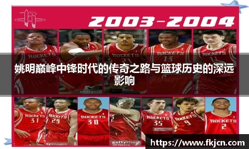 姚明巅峰中锋时代的传奇之路与篮球历史的深远影响