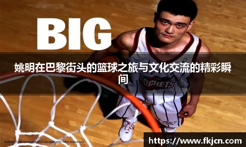 姚明在巴黎街头的篮球之旅与文化交流的精彩瞬间
