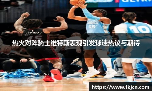 热火对阵骑士维特斯表现引发球迷热议与期待