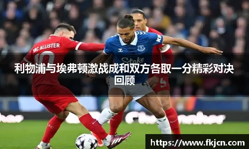 利物浦与埃弗顿激战成和双方各取一分精彩对决回顾