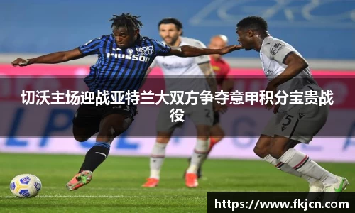 切沃主场迎战亚特兰大双方争夺意甲积分宝贵战役