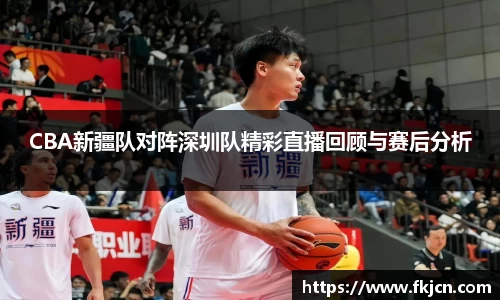 CBA新疆队对阵深圳队精彩直播回顾与赛后分析