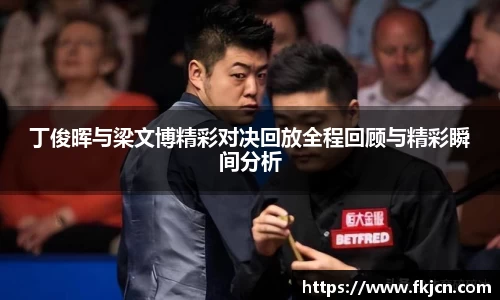 丁俊晖与梁文博精彩对决回放全程回顾与精彩瞬间分析